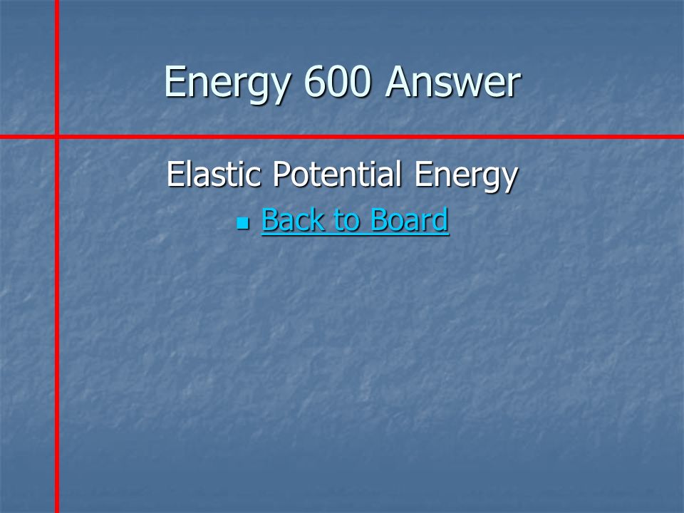 Energy 600 Answer Elastic Potential Energy Back to Board Back to Board Back to Board Back to Board