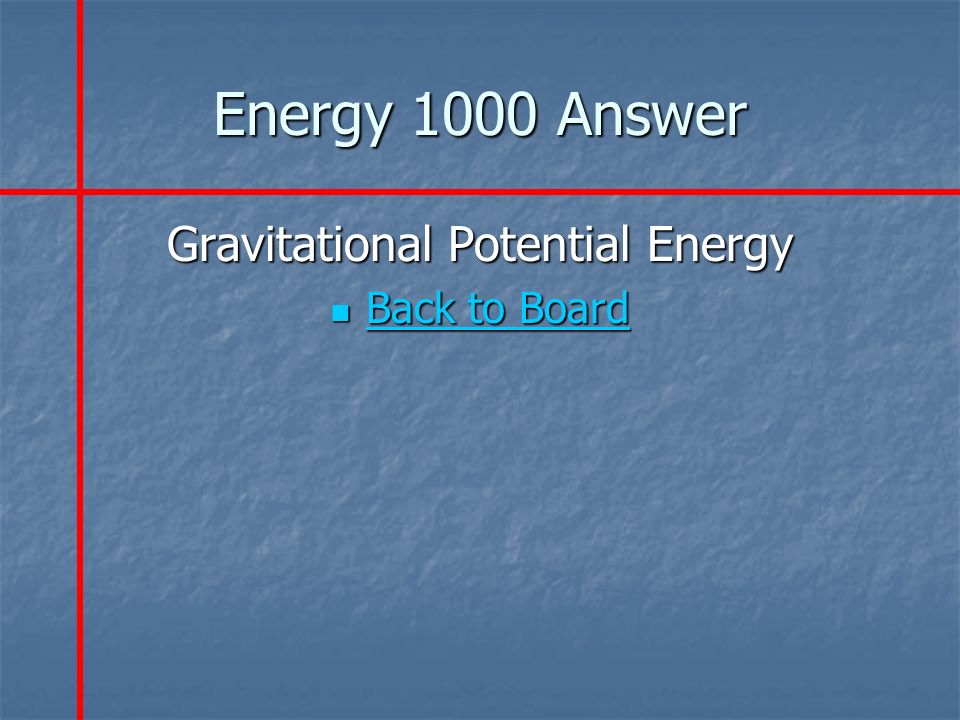 Energy 1000 Answer Gravitational Potential Energy Back to Board Back to Board Back to Board Back to Board