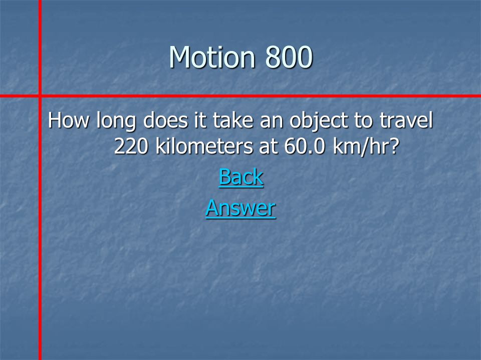 Motion 800 How long does it take an object to travel 220 kilometers at 60.0 km/hr Back Answer