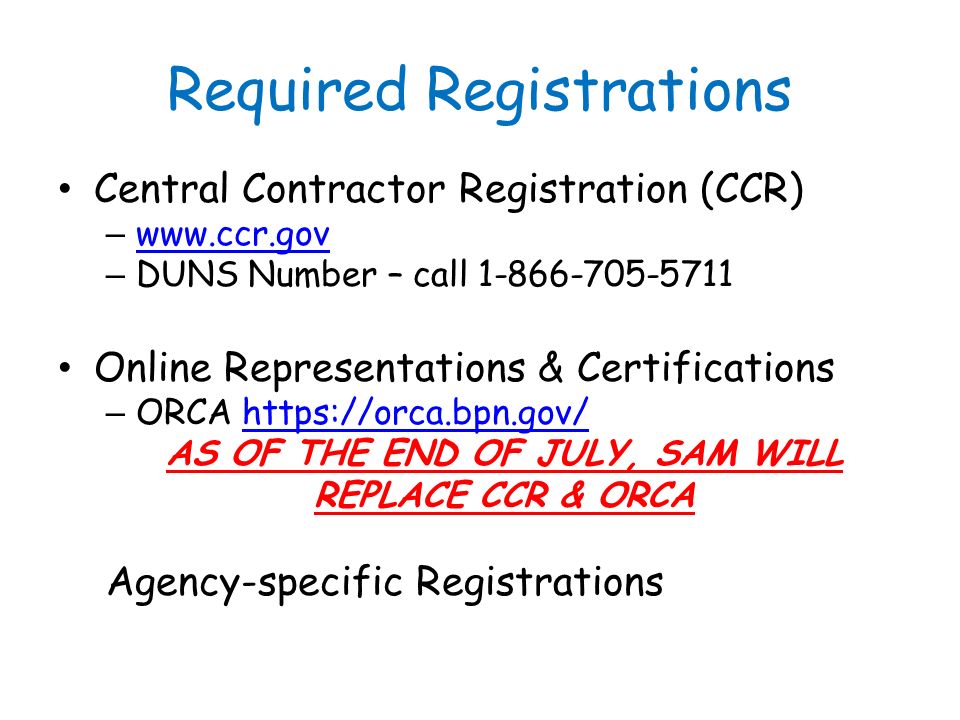 Required Registrations Central Contractor Registration (CCR) –     – DUNS Number – call Online Representations & Certifications – ORCA   AS OF THE END OF JULY, SAM WILL REPLACE CCR & ORCA Agency-specific Registrations