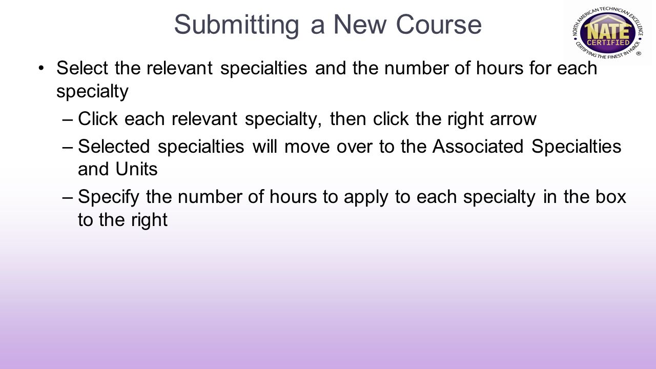 Submitting a New Course Select the relevant specialties and the number of hours for each specialty –Click each relevant specialty, then click the right arrow –Selected specialties will move over to the Associated Specialties and Units –Specify the number of hours to apply to each specialty in the box to the right