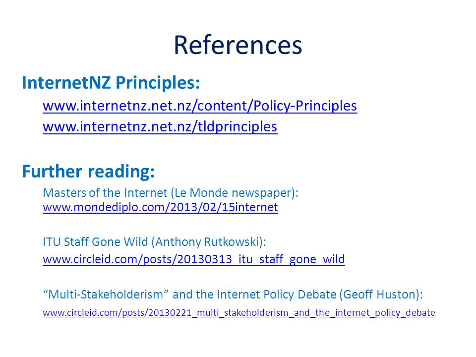 References InternetNZ Principles:     Further reading: Masters of the Internet (Le Monde newspaper):     ITU Staff Gone Wild (Anthony Rutkowski):   Multi-Stakeholderism and the Internet Policy Debate (Geoff Huston):