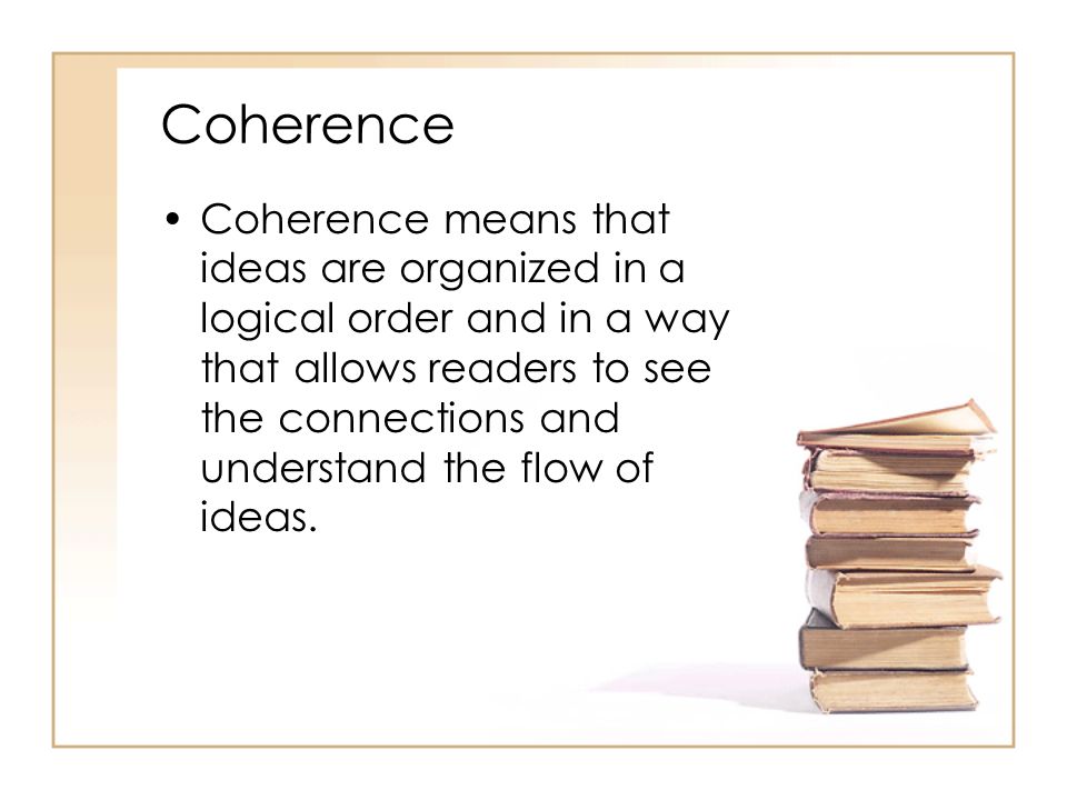 Coherence Coherence means that ideas are organized in a logical order and in a way that allows readers to see the connections and understand the flow of ideas.