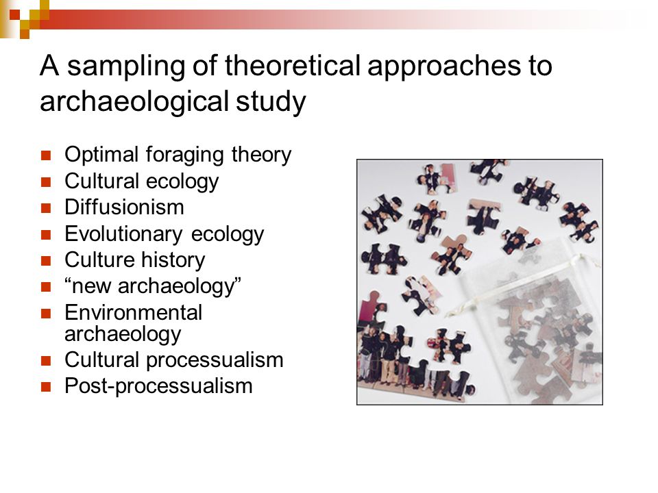 A sampling of theoretical approaches to archaeological study Optimal foraging theory Cultural ecology Diffusionism Evolutionary ecology Culture history new archaeology Environmental archaeology Cultural processualism Post-processualism
