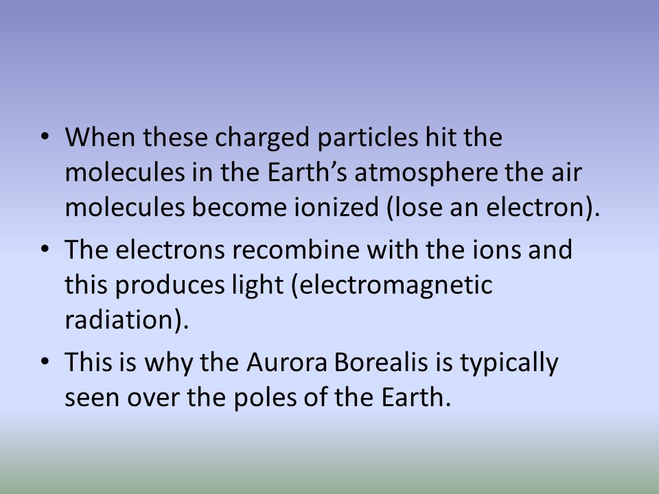 When these charged particles hit the molecules in the Earth’s atmosphere the air molecules become ionized (lose an electron).