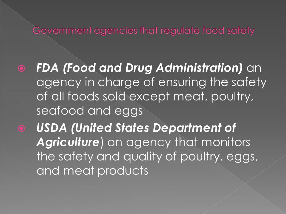  FDA (Food and Drug Administration) an agency in charge of ensuring the safety of all foods sold except meat, poultry, seafood and eggs  USDA (United States Department of Agriculture ) an agency that monitors the safety and quality of poultry, eggs, and meat products