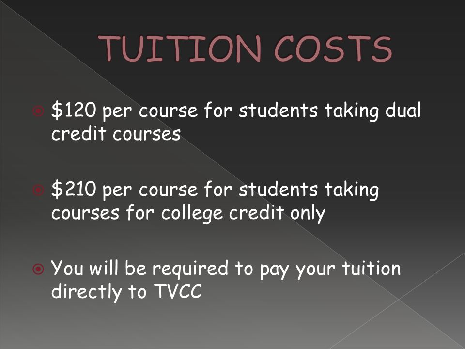  $120 per course for students taking dual credit courses  $210 per course for students taking courses for college credit only  You will be required to pay your tuition directly to TVCC