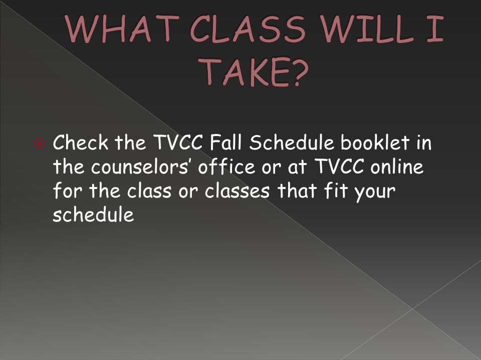  Check the TVCC Fall Schedule booklet in the counselors’ office or at TVCC online for the class or classes that fit your schedule