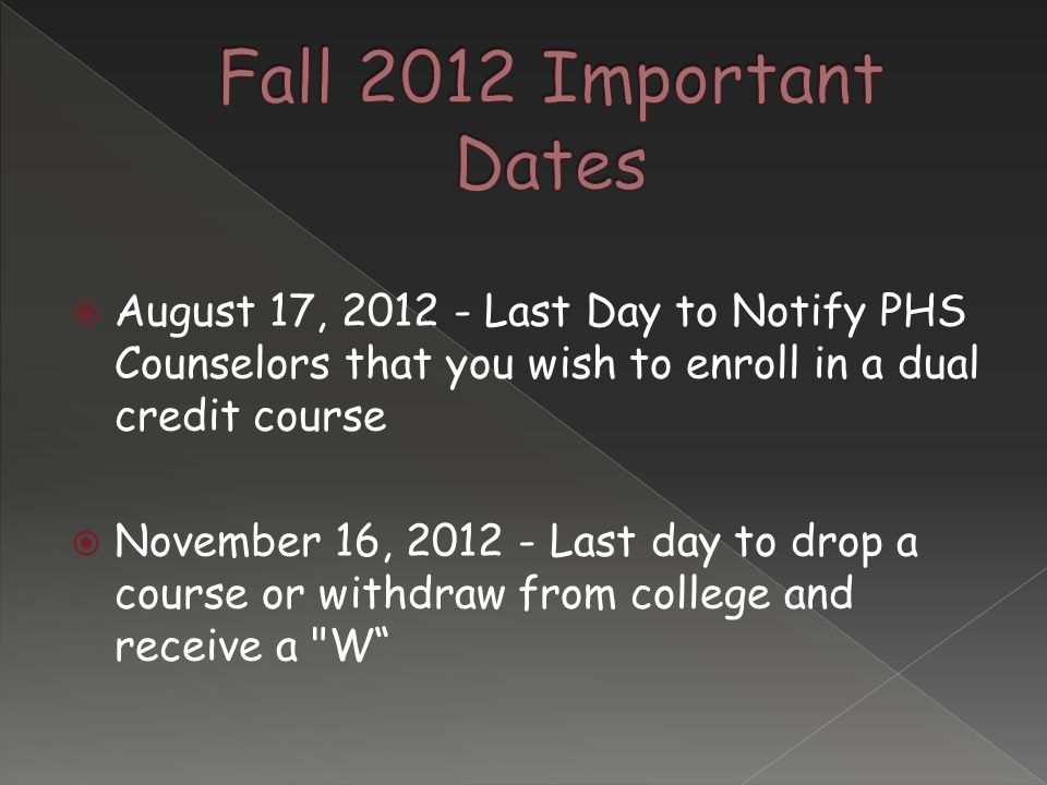  August 17, Last Day to Notify PHS Counselors that you wish to enroll in a dual credit course  November 16, Last day to drop a course or withdraw from college and receive a W