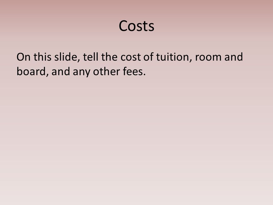 Costs On this slide, tell the cost of tuition, room and board, and any other fees.