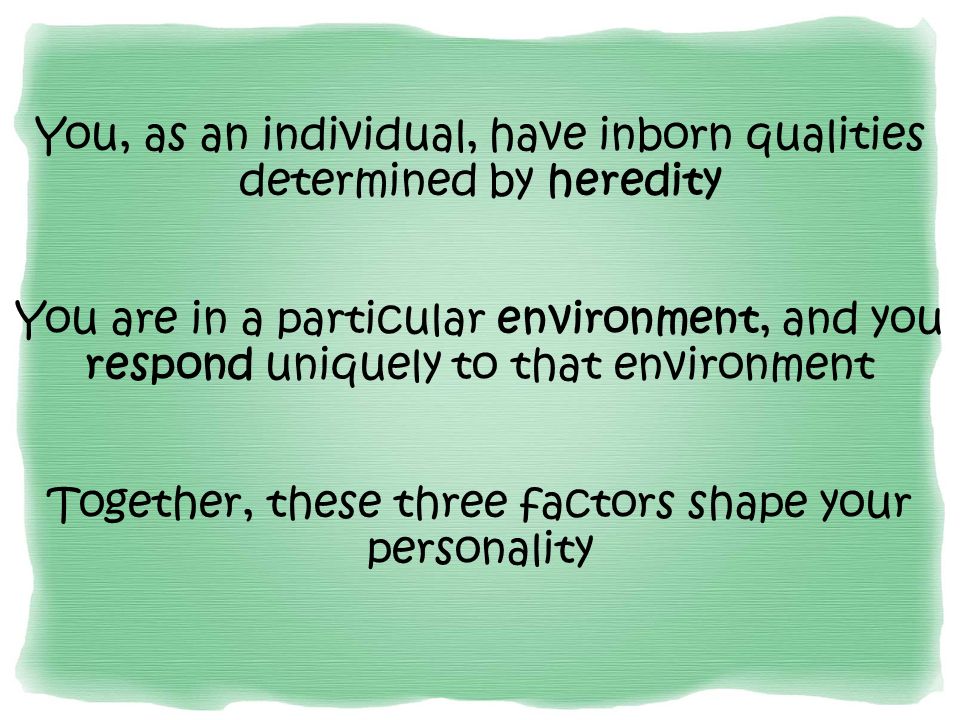 You, as an individual, have inborn qualities determined by heredity You are in a particular environment, and you respond uniquely to that environment Together, these three factors shape your personality
