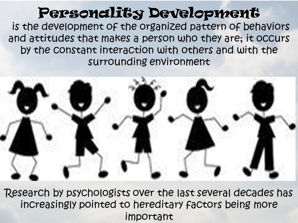 Personality Development is the development of the organized pattern of behaviors and attitudes that makes a person who they are; it occurs by the constant interaction with others and with the surrounding environment Research by psychologists over the last several decades has increasingly pointed to hereditary factors being more important