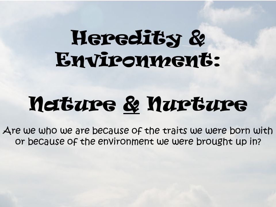 Heredity & Environment: Nature & Nurture Are we who we are because of the traits we were born with or because of the environment we were brought up in