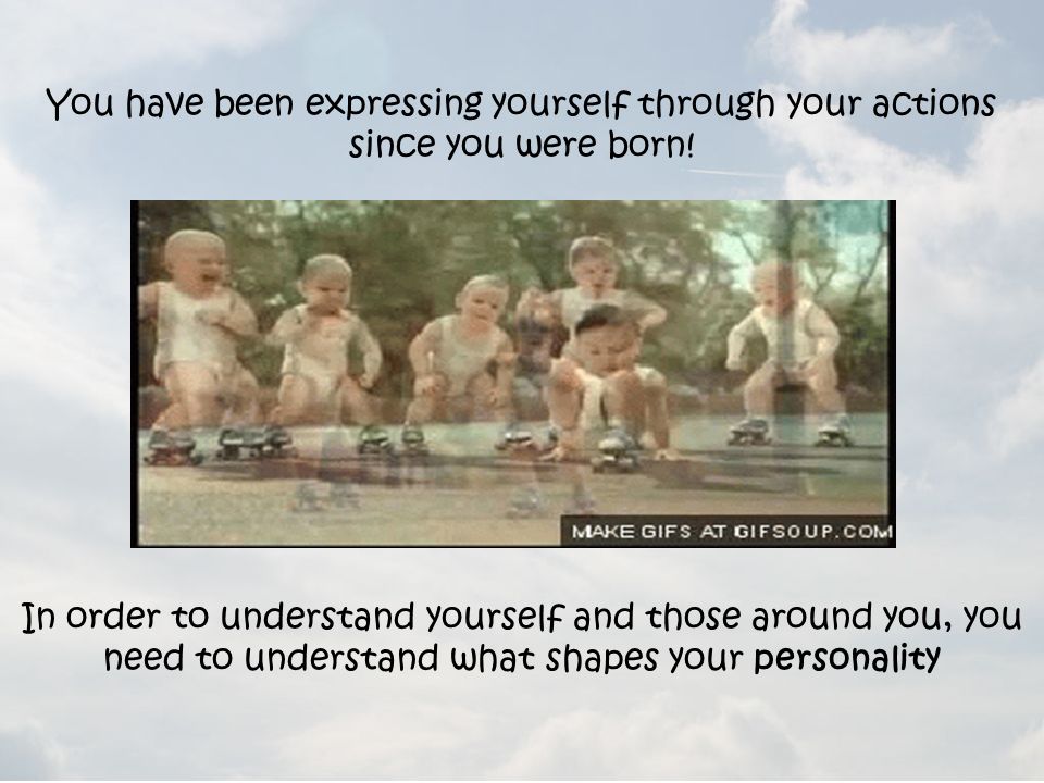 You have been expressing yourself through your actions since you were born.