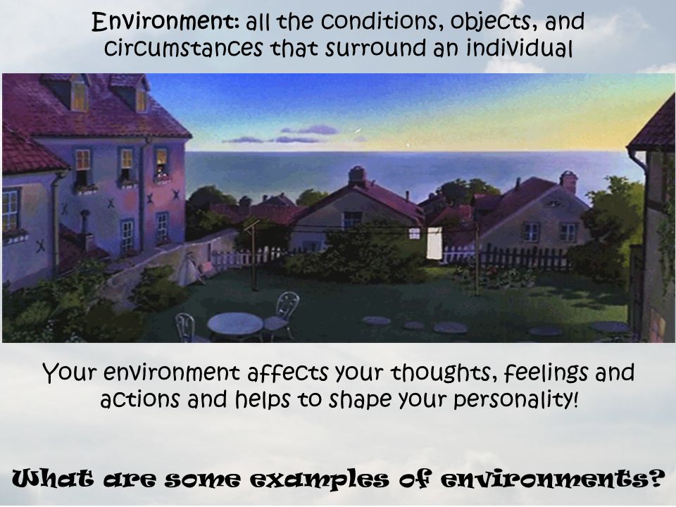Environment: all the conditions, objects, and circumstances that surround an individual Your environment affects your thoughts, feelings and actions and helps to shape your personality.