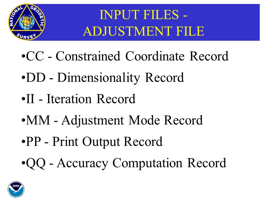 INPUT FILES - ADJUSTMENT FILE CC - Constrained Coordinate Record DD - Dimensionality Record II - Iteration Record MM - Adjustment Mode Record PP - Print Output Record QQ - Accuracy Computation Record