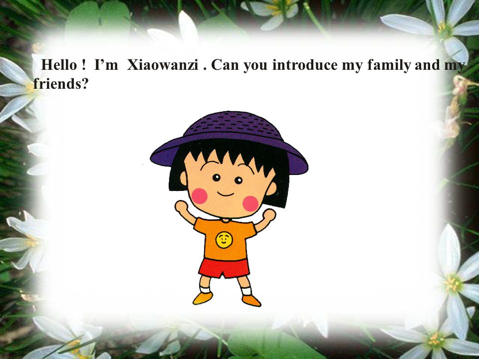 Hello ! I’m Xiaowanzi. Can you introduce my family and my friends