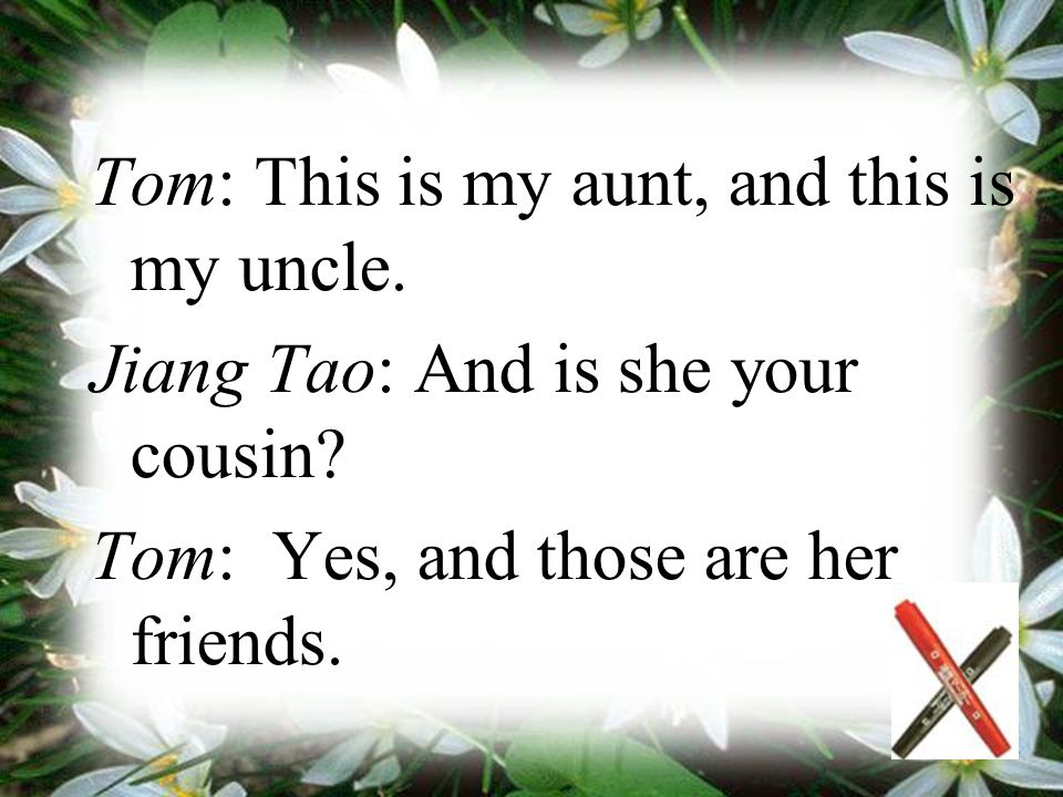 Tom: This is my aunt, and this is my uncle. Jiang Tao: And is she your cousin.