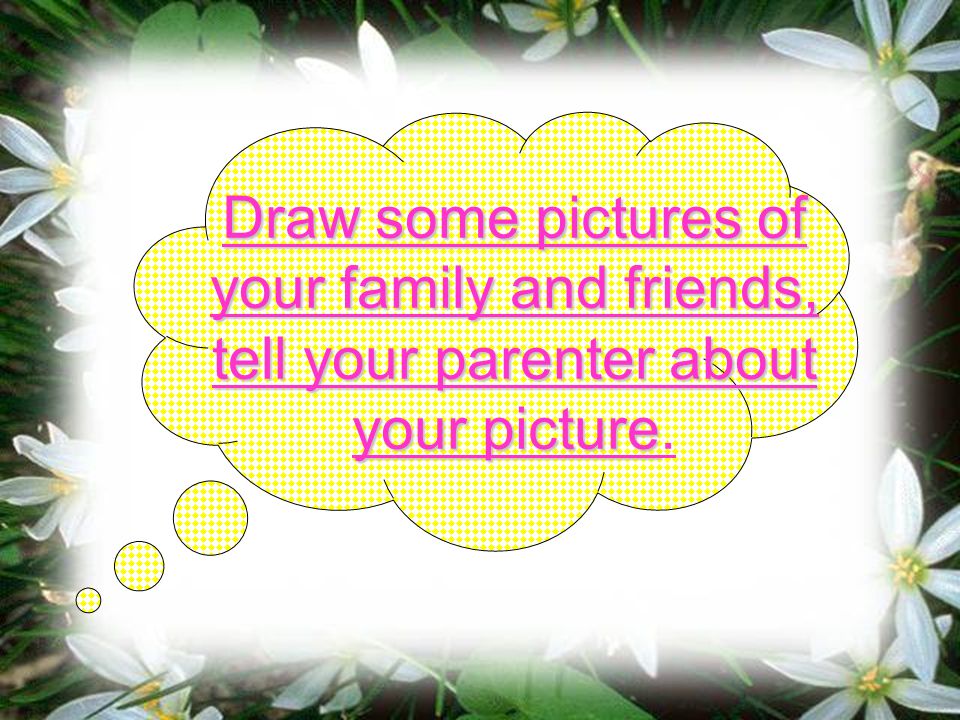 Draw some pictures of your family and friends, tell your parenter about your picture Draw some pictures of your family and friends, tell your parenter about your picture.