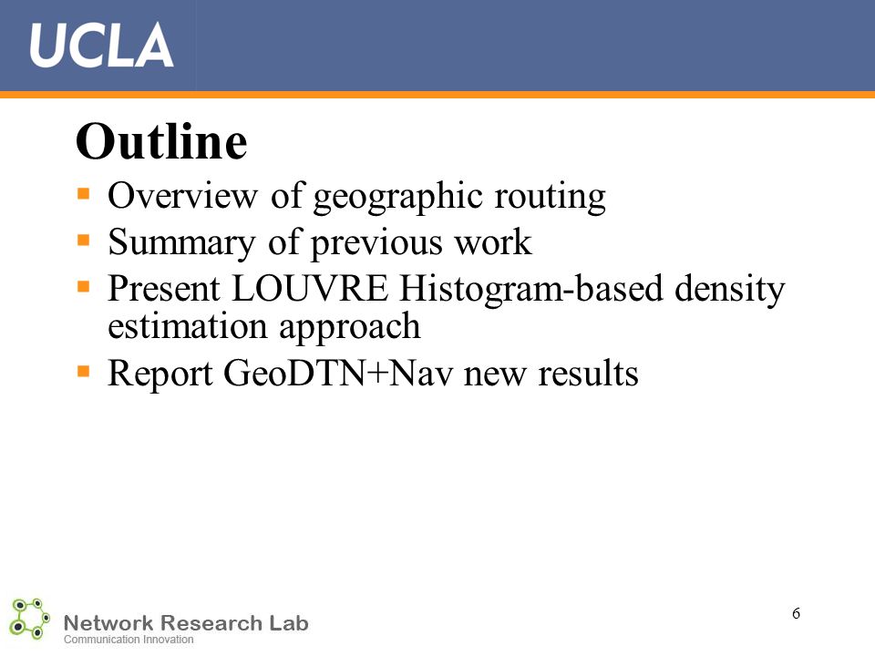 6 Outline  Overview of geographic routing  Summary of previous work  Present LOUVRE Histogram-based density estimation approach  Report GeoDTN+Nav new results