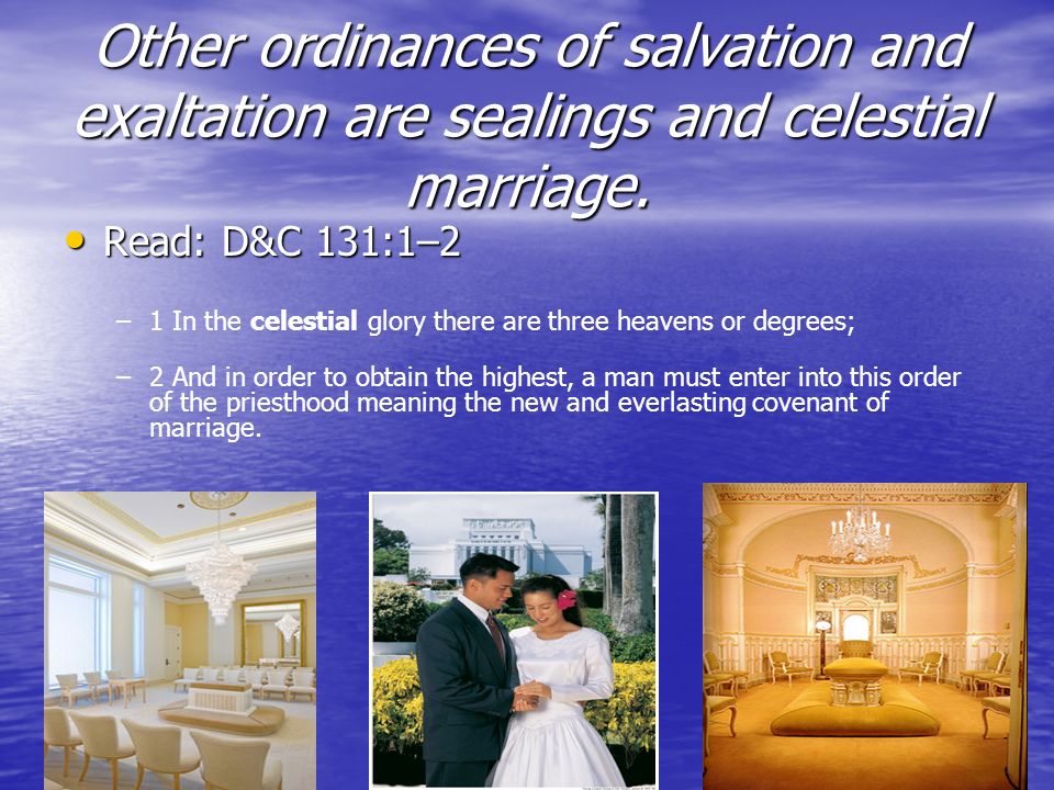 Other ordinances of salvation and exaltation are sealings and celestial marriage.
