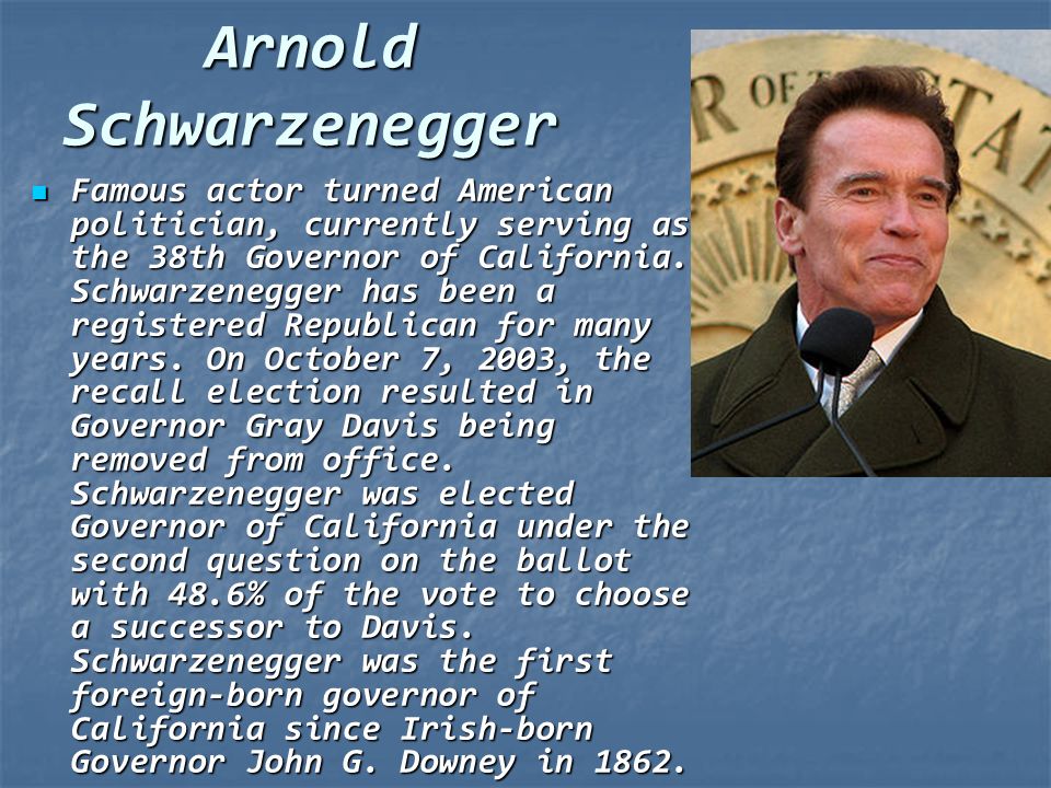 Arnold Schwarzenegger Famous actor turned American politician, currently serving as the 38th Governor of California.