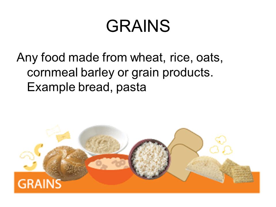 GRAINS Any food made from wheat, rice, oats, cornmeal barley or grain products.