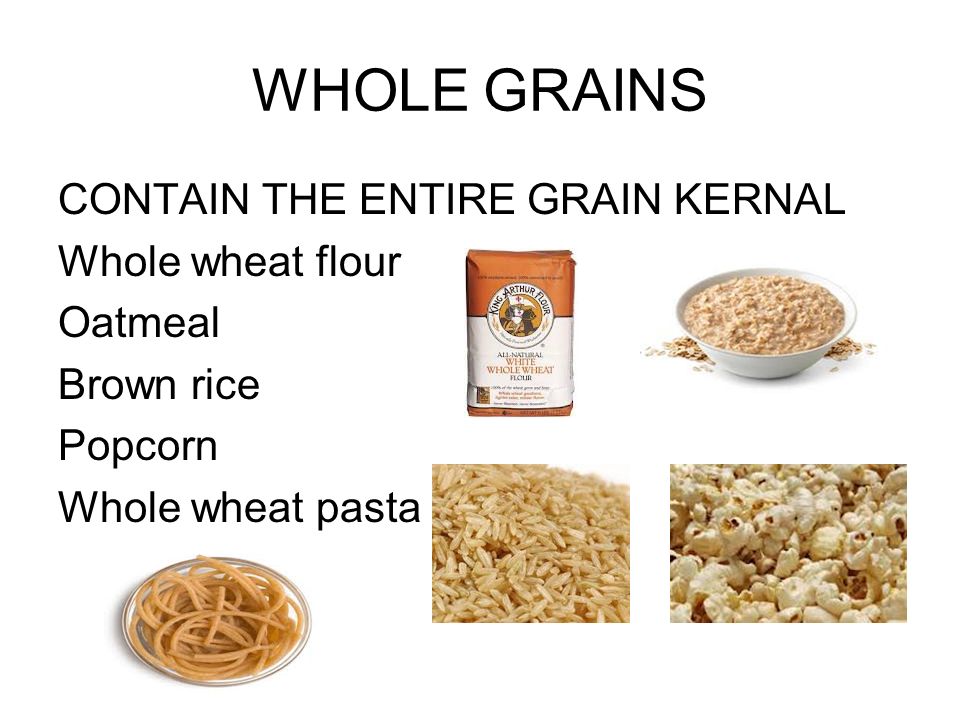 WHOLE GRAINS CONTAIN THE ENTIRE GRAIN KERNAL Whole wheat flour Oatmeal Brown rice Popcorn Whole wheat pasta
