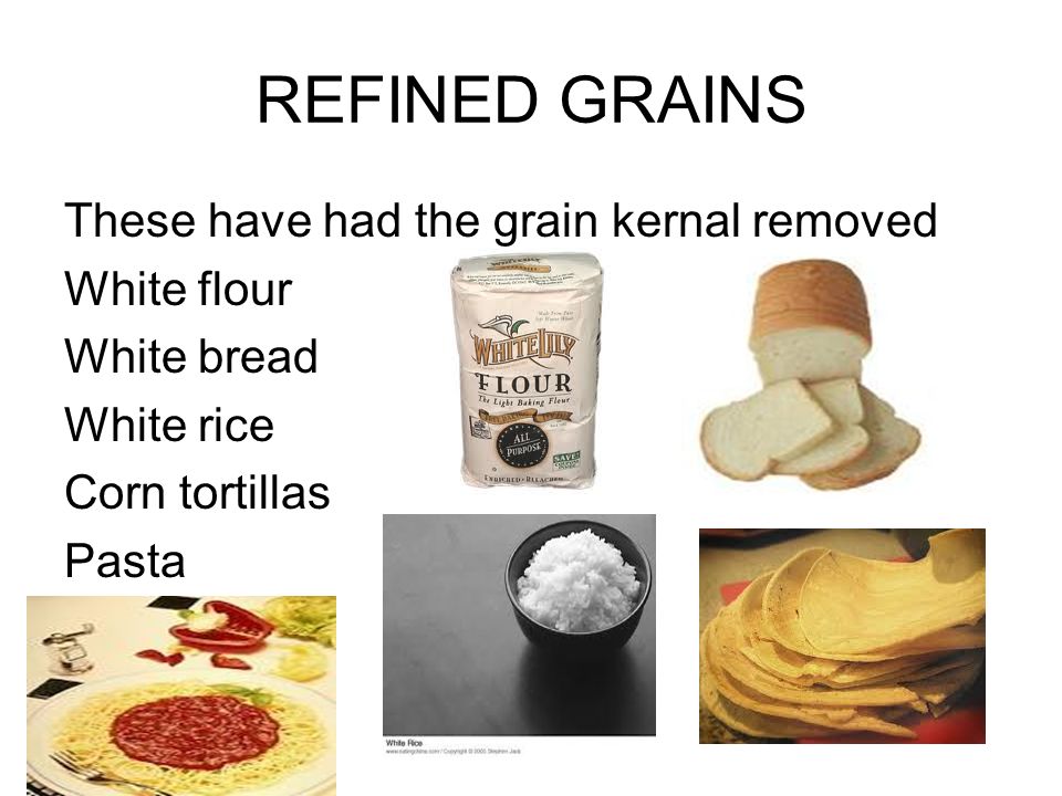 REFINED GRAINS These have had the grain kernal removed White flour White bread White rice Corn tortillas Pasta