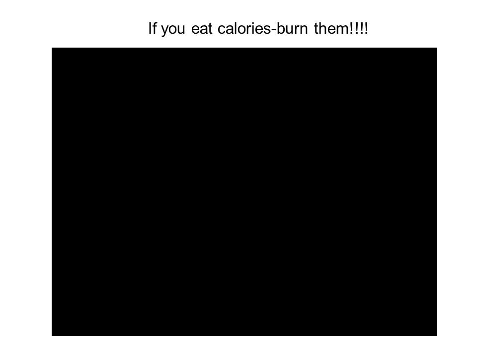 If you eat calories-burn them!!!!