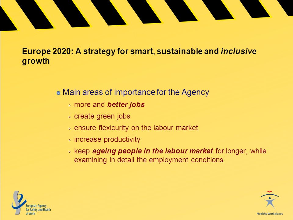 Europe 2020: A strategy for smart, sustainable and inclusive growth Main areas of importance for the Agency more and better jobs create green jobs ensure flexicurity on the labour market increase productivity keep ageing people in the labour market for longer, while examining in detail the employment conditions