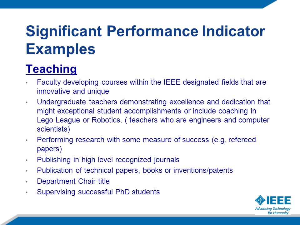 Significant Performance Indicator Examples Teaching Faculty developing courses within the IEEE designated fields that are innovative and unique Undergraduate teachers demonstrating excellence and dedication that might exceptional student accomplishments or include coaching in Lego League or Robotics.