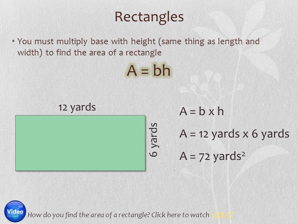 Rectangles 12 yards 6 yards A = b x h A = 12 yards x 6 yards A = 72 yards 2 How do you find the area of a rectangle.