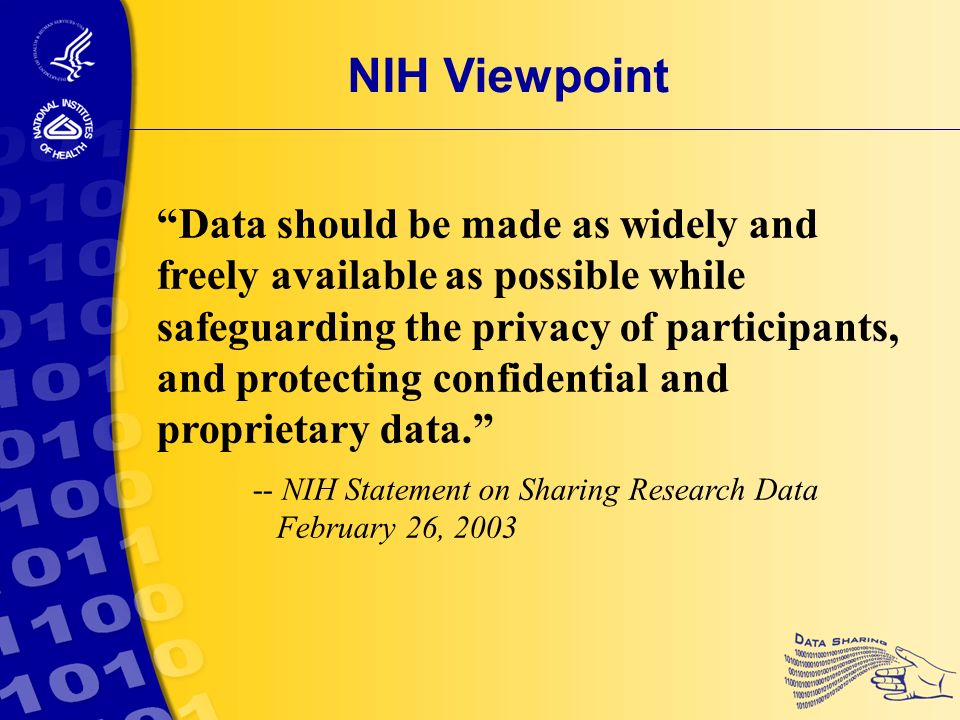 Data should be made as widely and freely available as possible while safeguarding the privacy of participants, and protecting confidential and proprietary data. -- NIH Statement on Sharing Research Data February 26, 2003 NIH Viewpoint