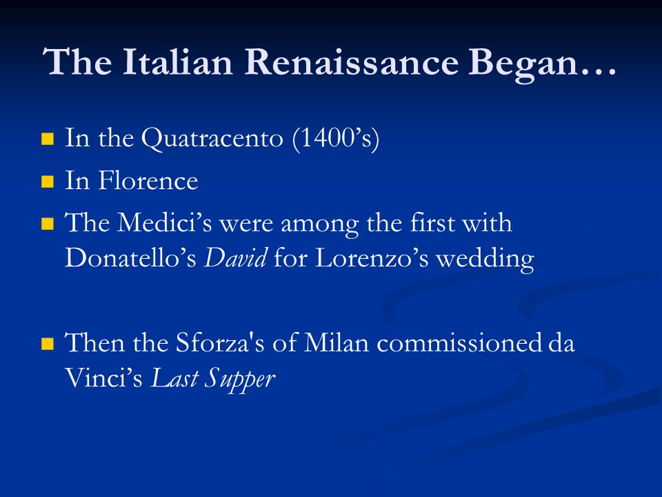 The Italian Renaissance Began… In the Quatracento (1400’s) In Florence The Medici’s were among the first with Donatello’s David for Lorenzo’s wedding Then the Sforza s of Milan commissioned da Vinci’s Last Supper
