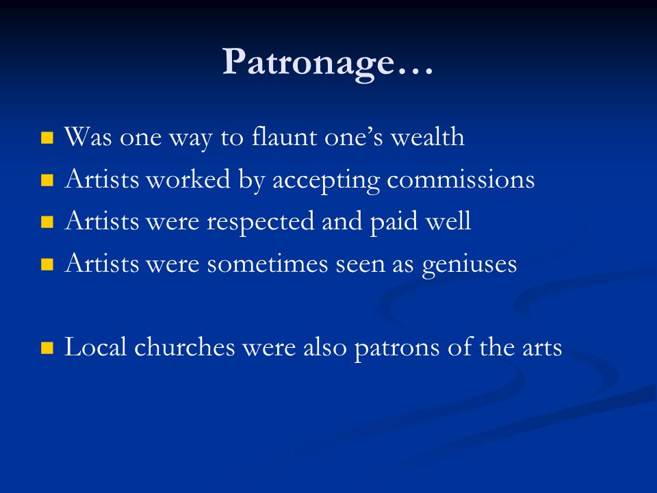 Patronage… Was one way to flaunt one’s wealth Artists worked by accepting commissions Artists were respected and paid well Artists were sometimes seen as geniuses Local churches were also patrons of the arts