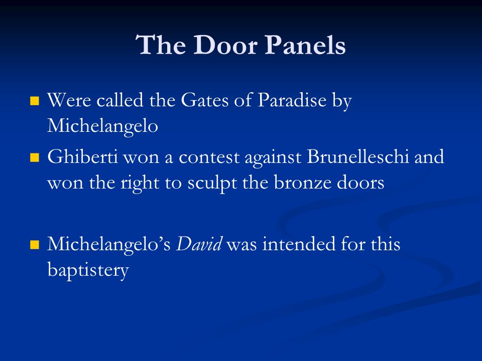 The Door Panels Were called the Gates of Paradise by Michelangelo Ghiberti won a contest against Brunelleschi and won the right to sculpt the bronze doors Michelangelo’s David was intended for this baptistery
