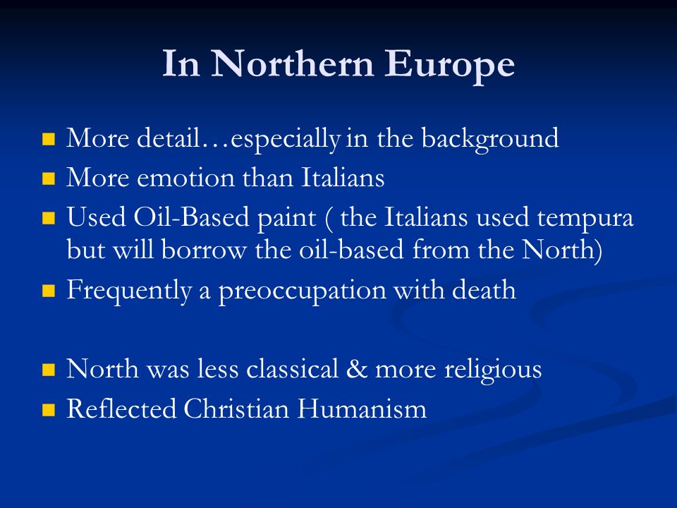 In Northern Europe More detail…especially in the background More emotion than Italians Used Oil-Based paint ( the Italians used tempura but will borrow the oil-based from the North) Frequently a preoccupation with death North was less classical & more religious Reflected Christian Humanism