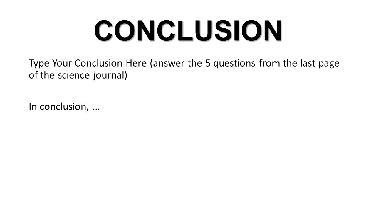 CONCLUSION Type Your Conclusion Here (answer the 5 questions from the last page of the science journal) In conclusion, …