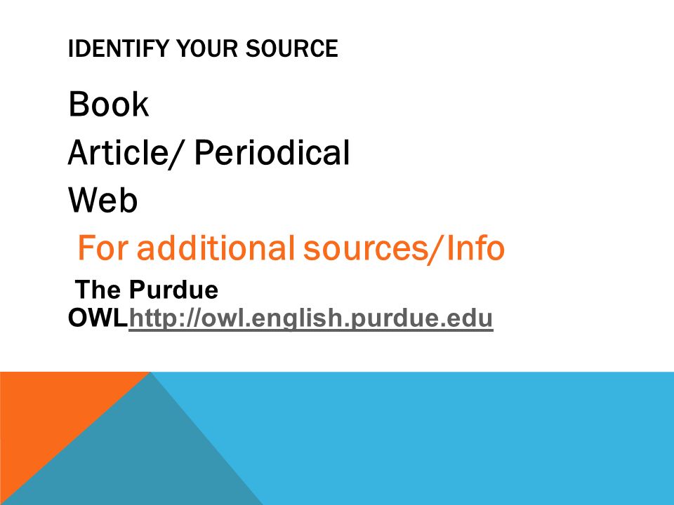 IDENTIFY YOUR SOURCE Book Article/ Periodical Web For additional sources/Info The Purdue OWLhttp://owl.english.purdue.eduhttp://owl.english.purdue.edu