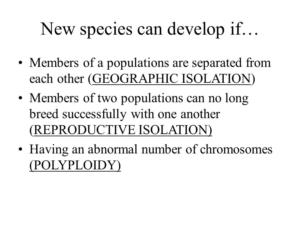 New species can develop if… Members of a populations are separated from each other (GEOGRAPHIC ISOLATION) Members of two populations can no long breed successfully with one another (REPRODUCTIVE ISOLATION) Having an abnormal number of chromosomes (POLYPLOIDY)