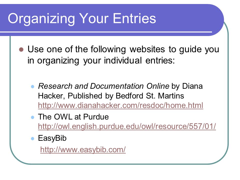 Organizing Your Entries Use one of the following websites to guide you in organizing your individual entries: Research and Documentation Online by Diana Hacker, Published by Bedford St.