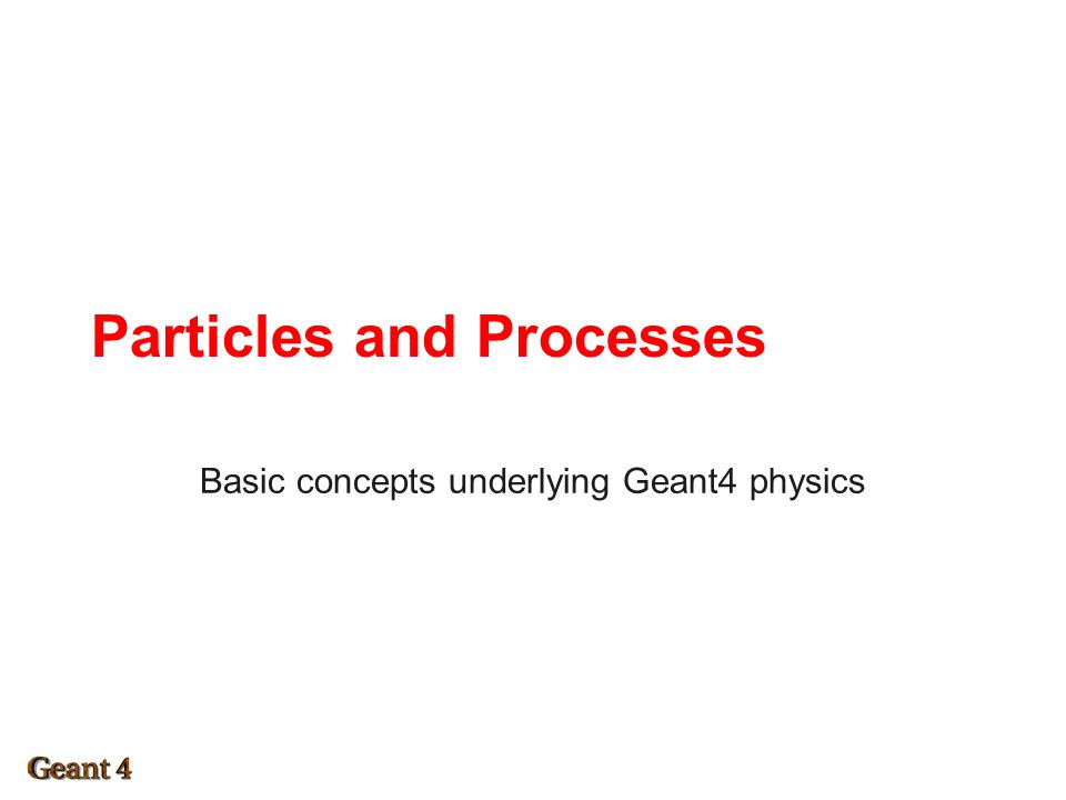 Particles and Processes Basic concepts underlying Geant4 physics