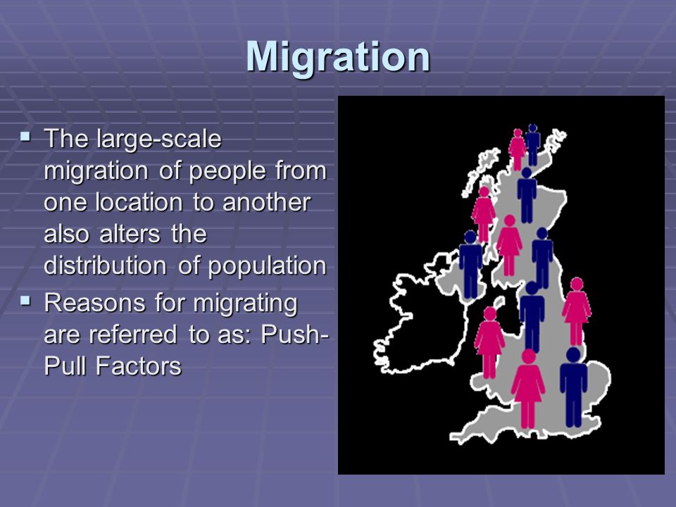 Migration  The large-scale migration of people from one location to another also alters the distribution of population  Reasons for migrating are referred to as: Push- Pull Factors