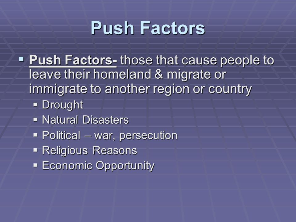 Push Factors  Push Factors- those that cause people to leave their homeland & migrate or immigrate to another region or country  Drought  Natural Disasters  Political – war, persecution  Religious Reasons  Economic Opportunity