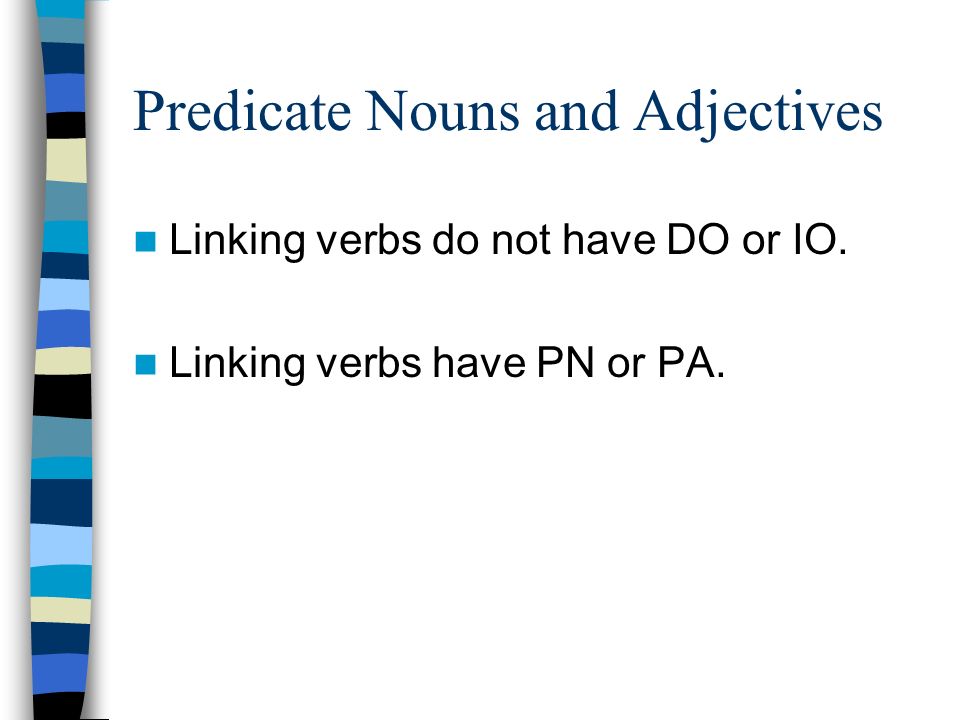 Predicate Nouns and Adjectives Linking verbs do not have DO or IO. Linking verbs have PN or PA.