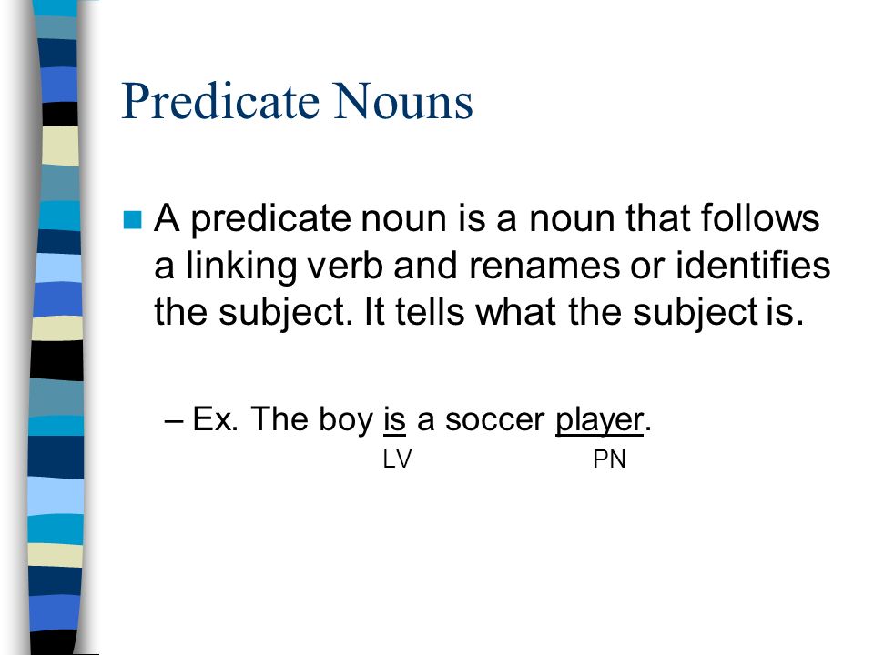 Predicate Nouns A predicate noun is a noun that follows a linking verb and renames or identifies the subject.