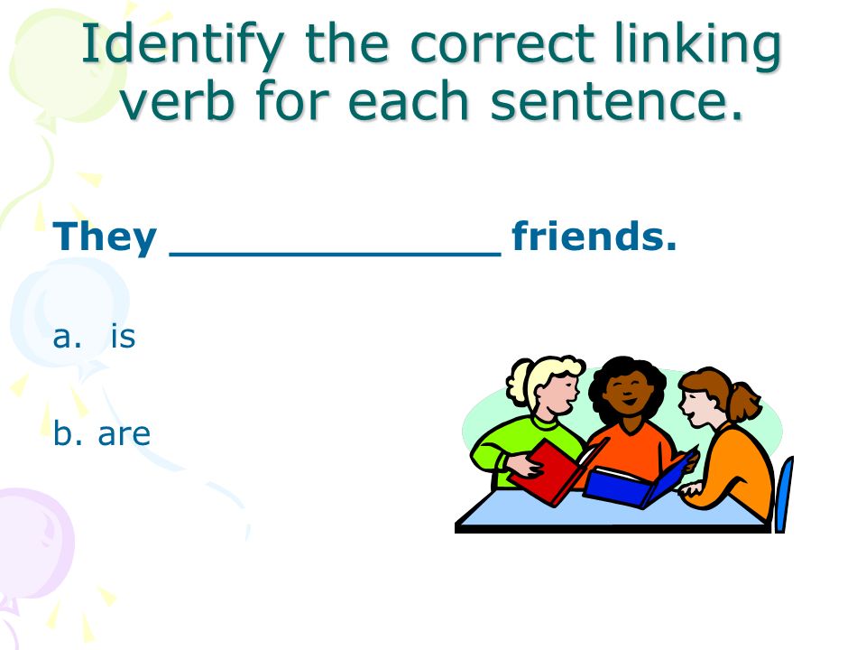 Identify the correct linking verb for each sentence. The girl ______ proud. a.is b.are