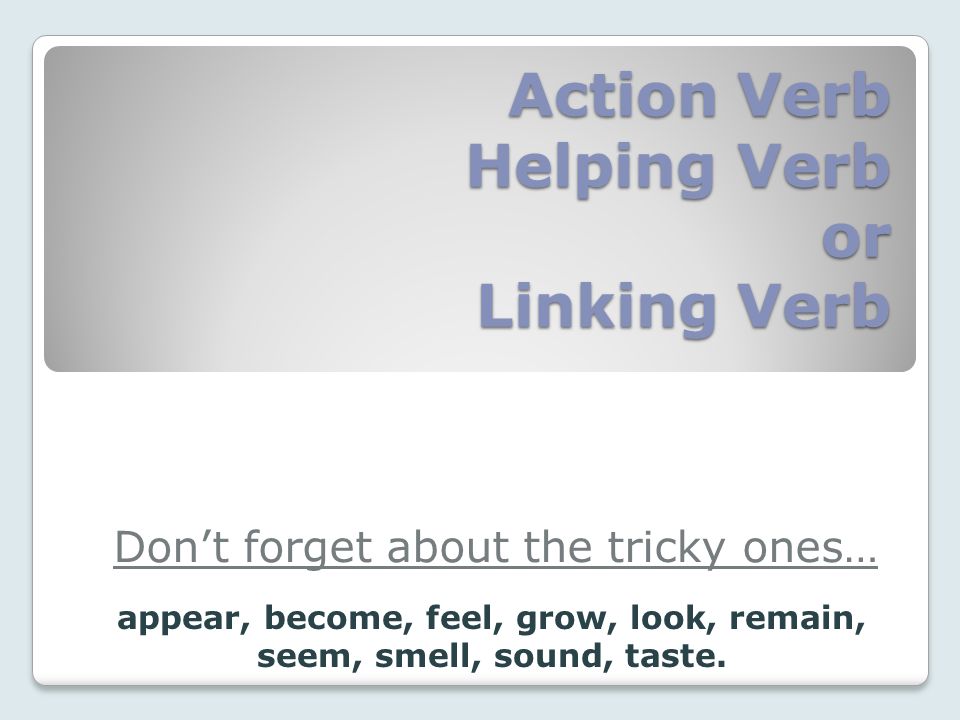 Action Verb Helping Verb or Linking Verb Don’t forget about the tricky ones… appear, become, feel, grow, look, remain, seem, smell, sound, taste.