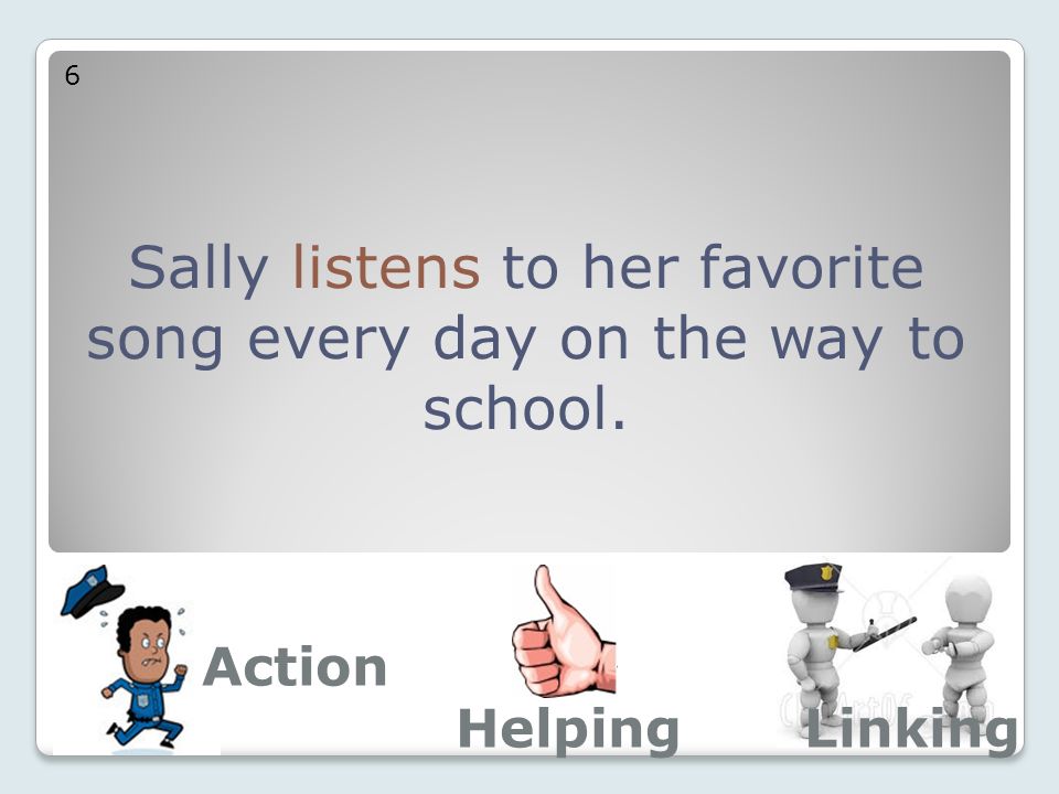 Sally listens to her favorite song every day on the way to school. 6 Action LinkingHelping